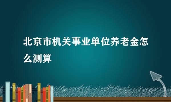 北京市机关事业单位养老金怎么测算