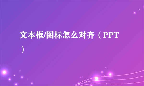 文本框/图标怎么对齐（PPT）