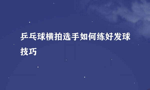 乒乓球横拍选手如何练好发球技巧
