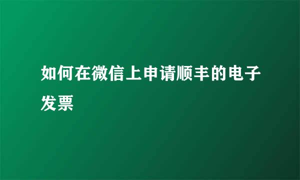 如何在微信上申请顺丰的电子发票