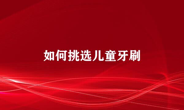 如何挑选儿童牙刷