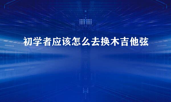 初学者应该怎么去换木吉他弦