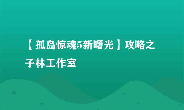 【孤岛惊魂5新曙光】攻略之子林工作室