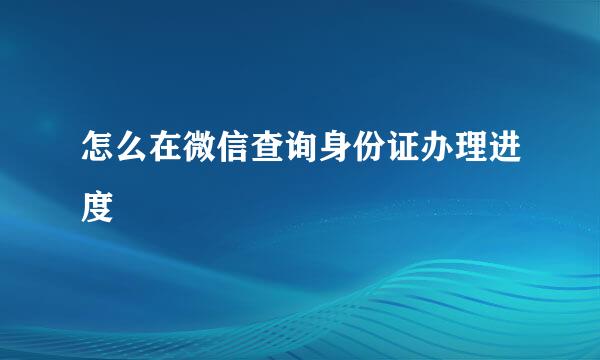 怎么在微信查询身份证办理进度