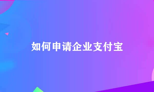如何申请企业支付宝