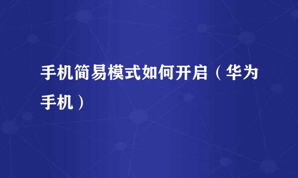 手机简易模式如何开启（华为手机）