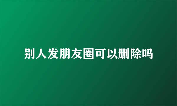 别人发朋友圈可以删除吗