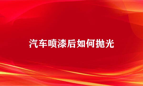 汽车喷漆后如何抛光