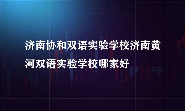 济南协和双语实验学校济南黄河双语实验学校哪家好