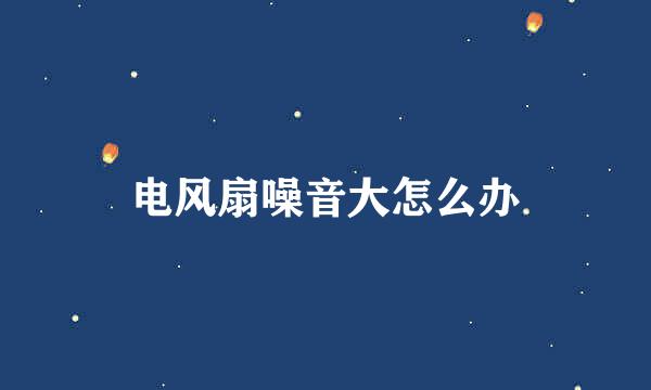 电风扇噪音大怎么办