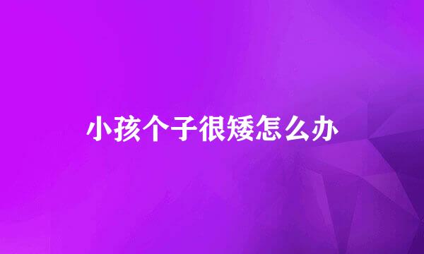 小孩个子很矮怎么办