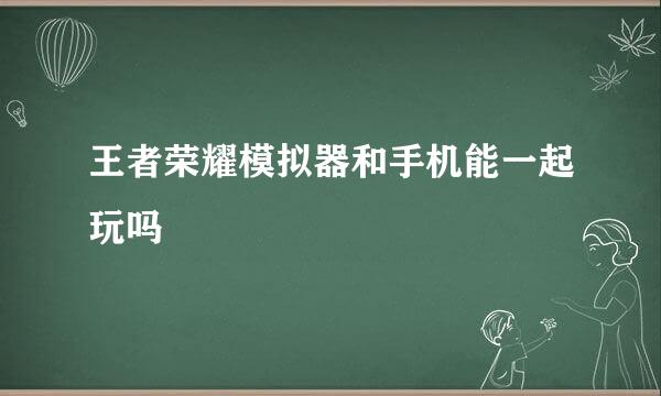 王者荣耀模拟器和手机能一起玩吗