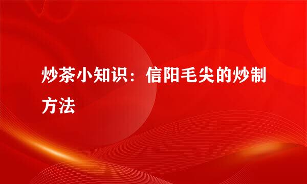 炒茶小知识：信阳毛尖的炒制方法