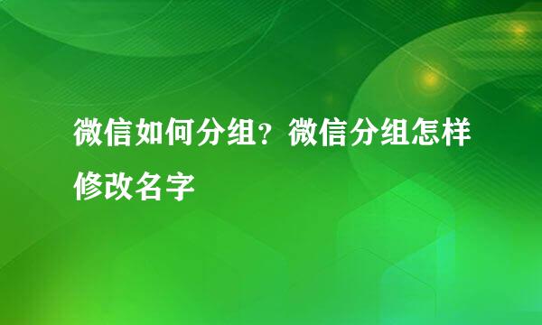 微信如何分组？微信分组怎样修改名字