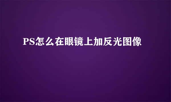 PS怎么在眼镜上加反光图像