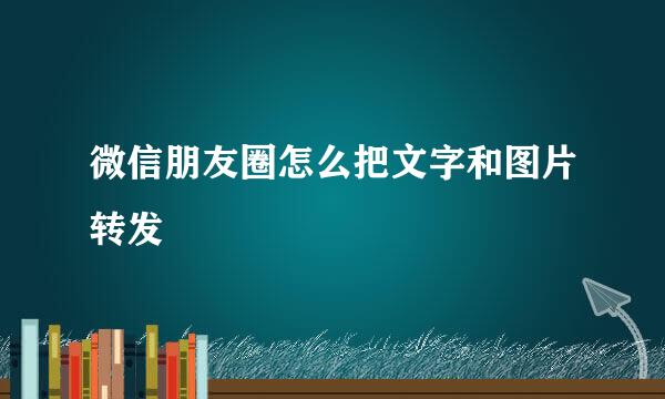 微信朋友圈怎么把文字和图片转发