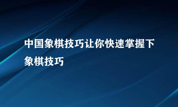 中国象棋技巧让你快速掌握下象棋技巧