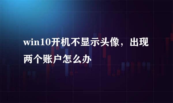 win10开机不显示头像，出现两个账户怎么办