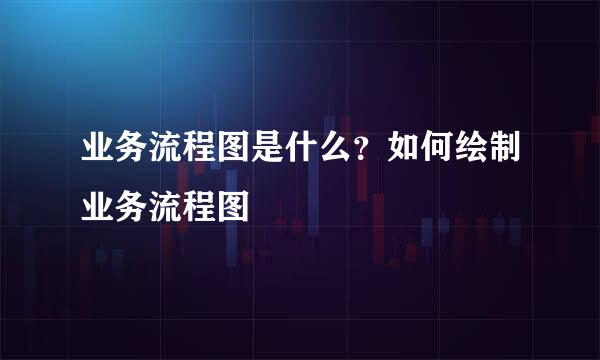业务流程图是什么？如何绘制业务流程图