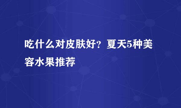 吃什么对皮肤好？夏天5种美容水果推荐