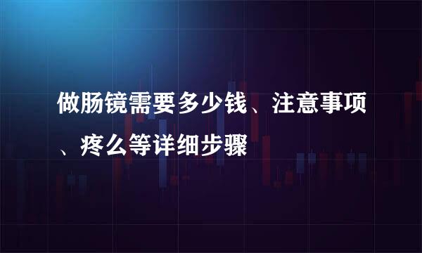 做肠镜需要多少钱、注意事项、疼么等详细步骤