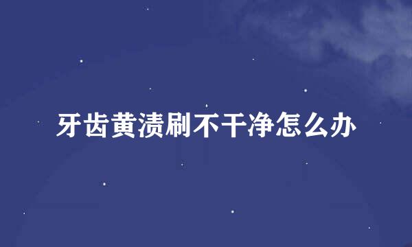 牙齿黄渍刷不干净怎么办