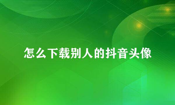 怎么下载别人的抖音头像