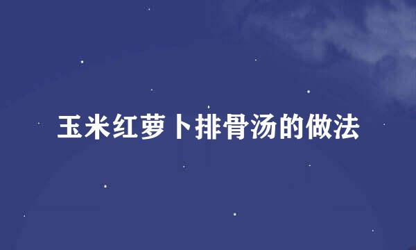 玉米红萝卜排骨汤的做法