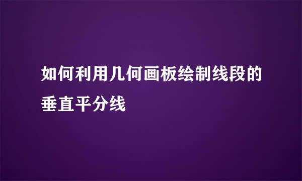 如何利用几何画板绘制线段的垂直平分线