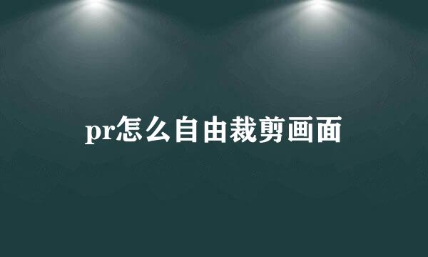 pr怎么自由裁剪画面