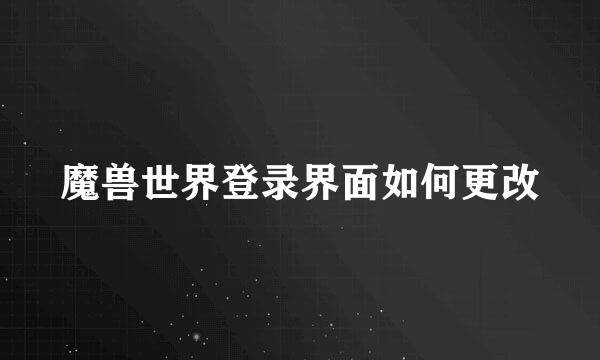 魔兽世界登录界面如何更改
