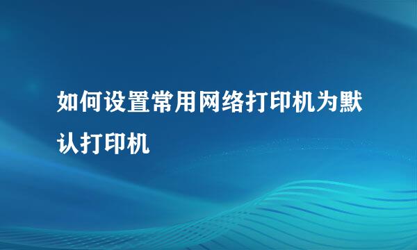 如何设置常用网络打印机为默认打印机