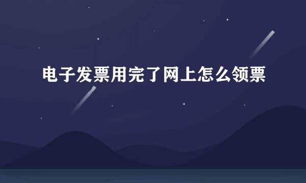 电子发票用完了网上怎么领票