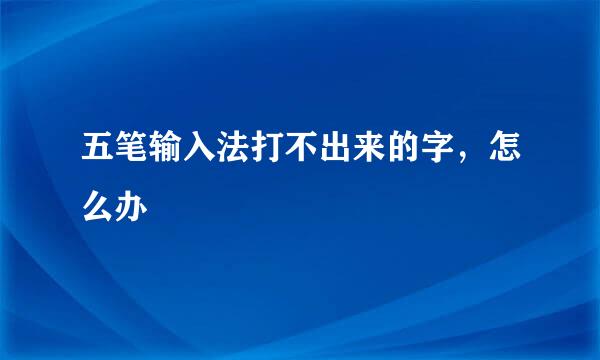 五笔输入法打不出来的字，怎么办