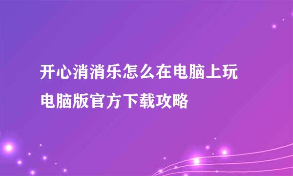 开心消消乐怎么在电脑上玩♥电脑版官方下载攻略
