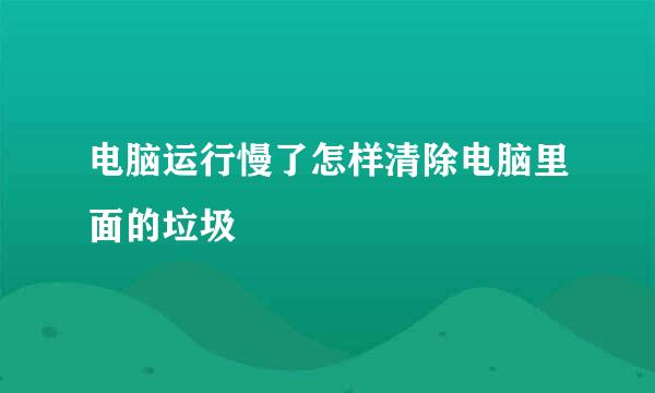 电脑运行慢了怎样清除电脑里面的垃圾