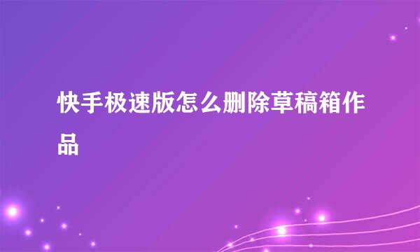 快手极速版怎么删除草稿箱作品