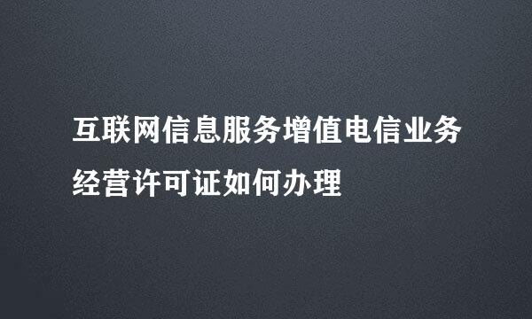 互联网信息服务增值电信业务经营许可证如何办理