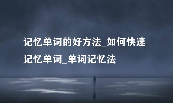 记忆单词的好方法_如何快速记忆单词_单词记忆法