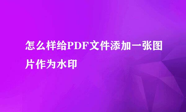 怎么样给PDF文件添加一张图片作为水印