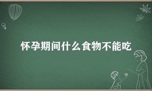 怀孕期间什么食物不能吃