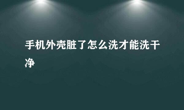 手机外壳脏了怎么洗才能洗干净
