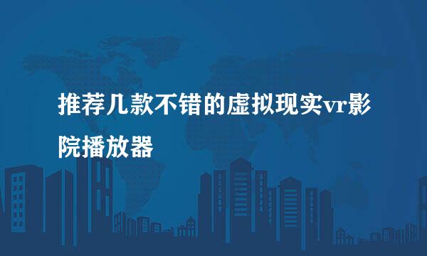 推荐几款不错的虚拟现实vr影院播放器