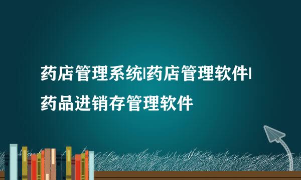 药店管理系统|药店管理软件|药品进销存管理软件