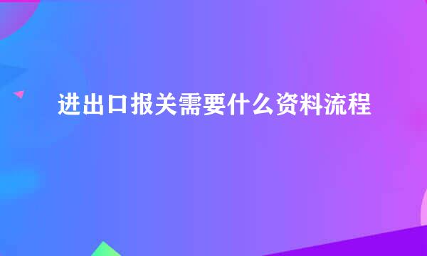 进出口报关需要什么资料流程