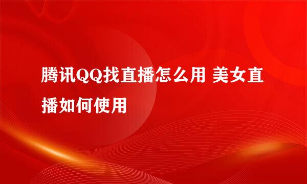 腾讯QQ找直播怎么用 美女直播如何使用