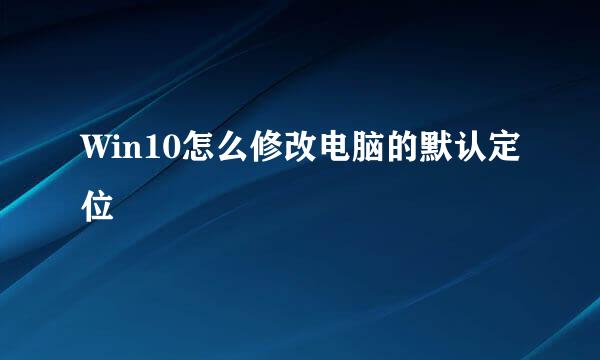 Win10怎么修改电脑的默认定位