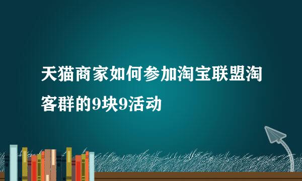 天猫商家如何参加淘宝联盟淘客群的9块9活动