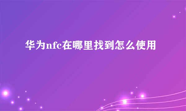 华为nfc在哪里找到怎么使用