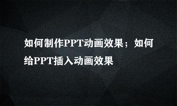 如何制作PPT动画效果；如何给PPT插入动画效果